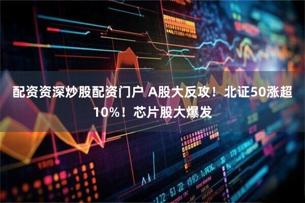 配资资深炒股配资门户 A股大反攻！北证50涨超10%！芯片股大爆发