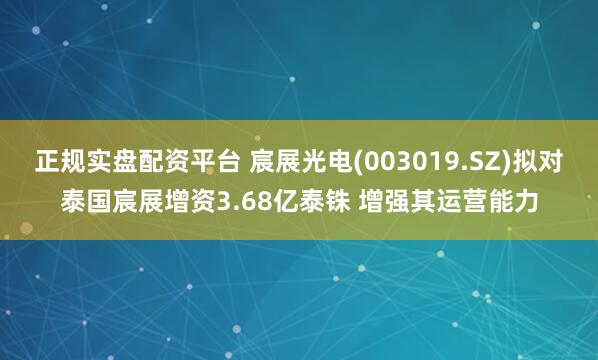 正规实盘配资平台 宸展光电(003019.SZ)拟对泰国宸展增资3.68亿泰铢 增强其运营能力
