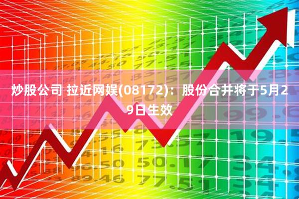 炒股公司 拉近网娱(08172)：股份合并将于5月29日生效