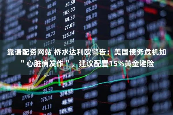 靠谱配资网站 桥水达利欧警告：美国债务危机如＂心脏病发作＂，建议配置15%黄金避险