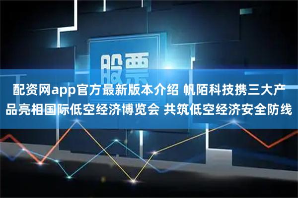 配资网app官方最新版本介绍 帆陌科技携三大产品亮相国际低空经济博览会 共筑低空经济安全防线