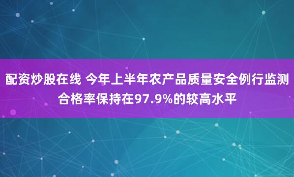 配资炒股在线 今年上半年农产品质量安全例行监测合格率保持在97.9%的较高水平