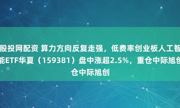股投网配资 算力方向反复走强，低费率创业板人工智能ETF华夏（159381）盘中涨超2.5%，重仓中际旭创