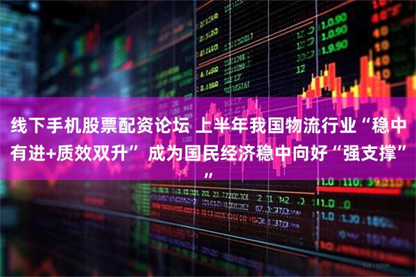 线下手机股票配资论坛 上半年我国物流行业“稳中有进+质效双升” 成为国民经济稳中向好“强支撑”