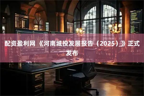 配资盈利网 《河南城投发展报告（2025）》正式发布