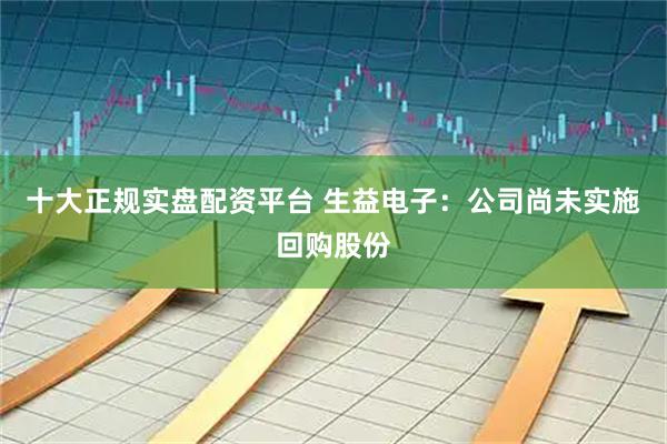 十大正规实盘配资平台 生益电子：公司尚未实施回购股份