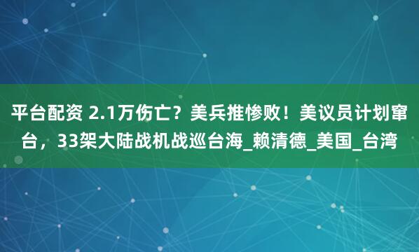 平台配资 2.1万伤亡？美兵推惨败！美议员计划窜台，33架大陆战机战巡台海_赖清德_美国_台湾