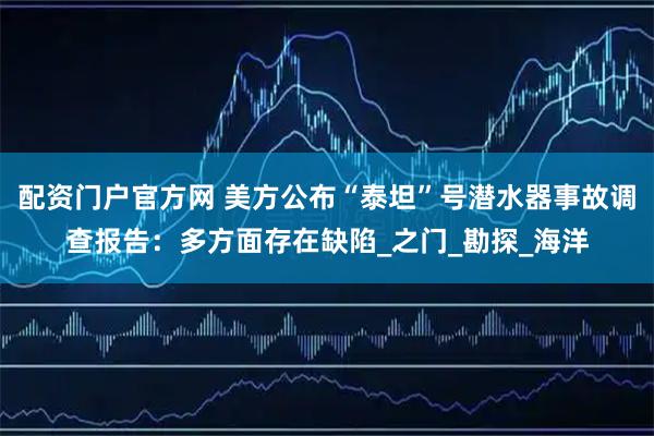 配资门户官方网 美方公布“泰坦”号潜水器事故调查报告：多方面存在缺陷_之门_勘探_海洋