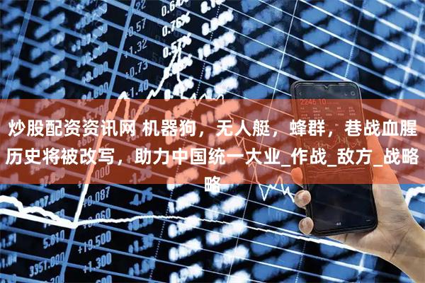 炒股配资资讯网 机器狗，无人艇，蜂群，巷战血腥历史将被改写，助力中国统一大业_作战_敌方_战略