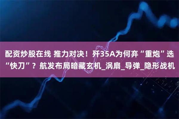 配资炒股在线 推力对决！歼35A为何弃“重炮”选“快刀”？航发布局暗藏玄机_涡扇_导弹_隐形战机