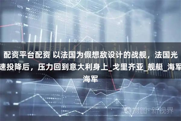 配资平台配资 以法国为假想敌设计的战舰，法国光速投降后，压力回到意大利身上_戈里齐亚_舰艇_海军