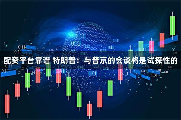 配资平台靠谱 特朗普：与普京的会谈将是试探性的