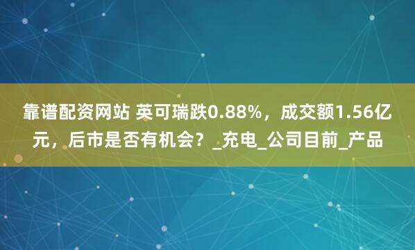 靠谱配资网站 英可瑞跌0.88%，成交额1.56亿元，后市是否有机会？_充电_公司目前_产品
