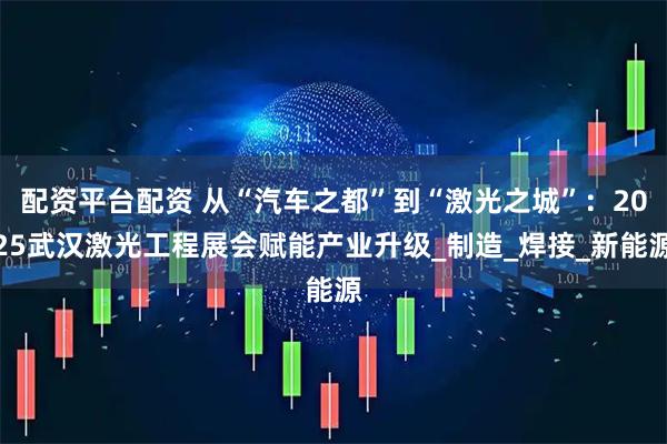 配资平台配资 从“汽车之都”到“激光之城”：2025武汉激光工程展会赋能产业升级_制造_焊接_新能源