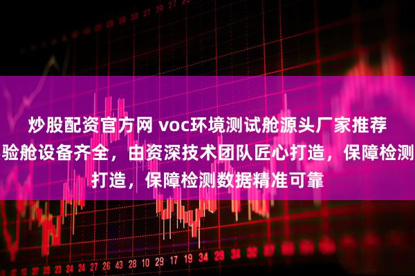 炒股配资官方网 voc环境测试舱源头厂家推荐济南弘为，实验舱设备齐全，由资深技术团队匠心打造，保障检测数据精准可靠