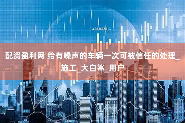 配资盈利网 给有噪声的车辆一次可被信任的处理_施工_大白鲨_用户