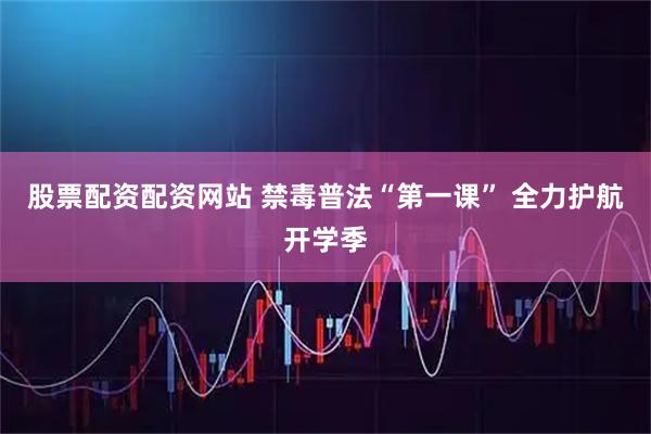 股票配资配资网站 禁毒普法“第一课” 全力护航开学季