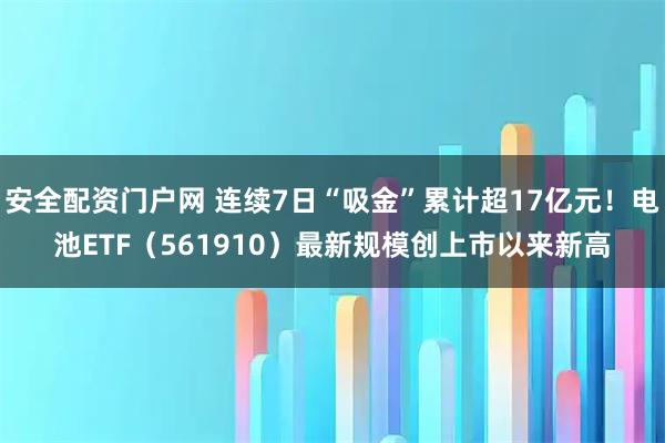 安全配资门户网 连续7日“吸金”累计超17亿元！电池ETF（561910）最新规模创上市以来新高