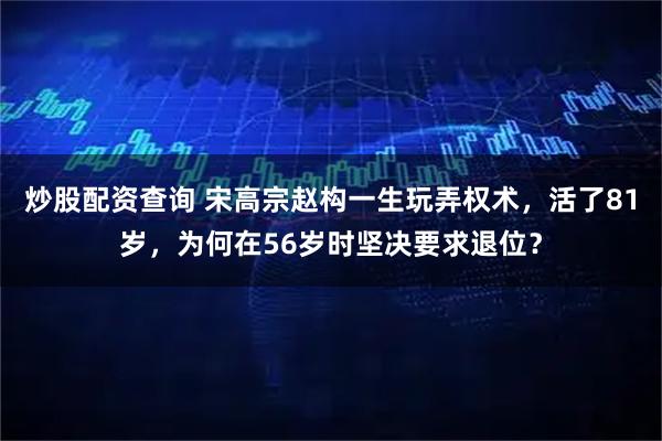 炒股配资查询 宋高宗赵构一生玩弄权术，活了81岁，为何在56岁时坚决要求退位？