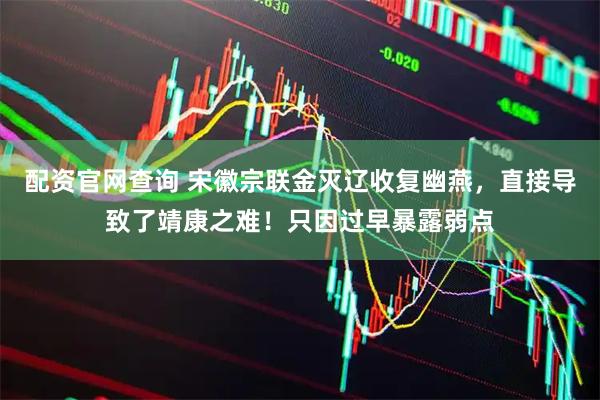 配资官网查询 宋徽宗联金灭辽收复幽燕，直接导致了靖康之难！只因过早暴露弱点
