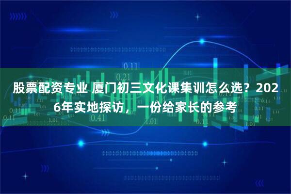股票配资专业 厦门初三文化课集训怎么选?2026年实地探访,一份给家长的参考