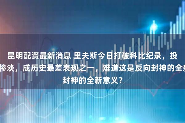 昆明配资最新消息 里夫斯今日打破科比纪录，投篮表现惨淡，成历史最差表现之一，难道这是反向封神的全新意义？
