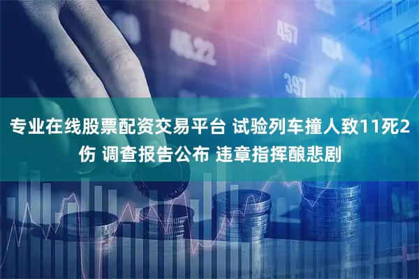 专业在线股票配资交易平台 试验列车撞人致11死2伤 调查报告公布 违章指挥酿悲剧